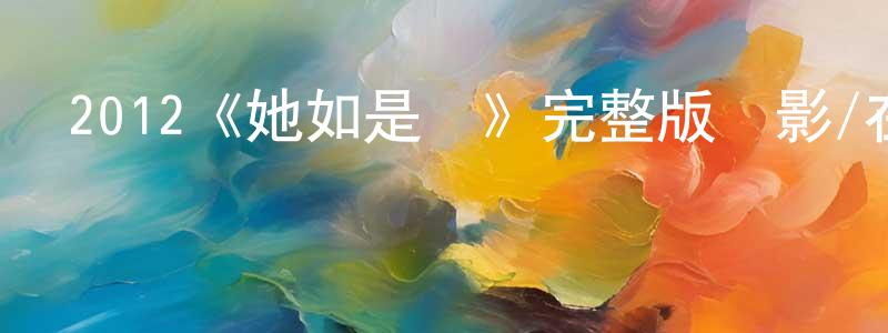 崔昌軍發布2012《她如是說》完整版電影/在線觀看/百度云-美劇天堂